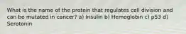 What is the name of the protein that regulates cell division and can be mutated in cancer? a) Insulin b) Hemoglobin c) p53 d) Serotonin