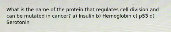 What is the name of the protein that regulates cell division and can be mutated in cancer? a) Insulin b) Hemoglobin c) p53 d) Serotonin