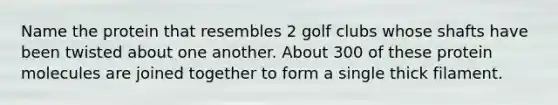 Name the protein that resembles 2 golf clubs whose shafts have been twisted about one another. About 300 of these protein molecules are joined together to form a single thick filament.