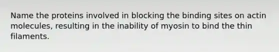 Name the proteins involved in blocking the binding sites on actin molecules, resulting in the inability of myosin to bind the thin filaments.