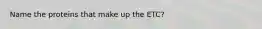 Name the proteins that make up the ETC?