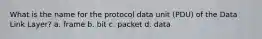 What is the name for the protocol data unit (PDU) of the Data Link Layer? a. frame b. bit c. packet d. data