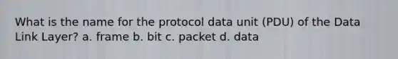 What is the name for the protocol data unit (PDU) of the Data Link Layer? a. frame b. bit c. packet d. data