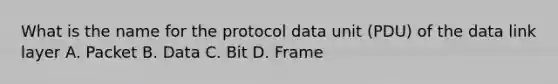 What is the name for the protocol data unit (PDU) of the data link layer A. Packet B. Data C. Bit D. Frame