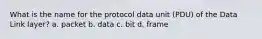 What is the name for the protocol data unit (PDU) ​of the Data Link layer? a. ​packet b. ​data c. ​bit d. ​frame