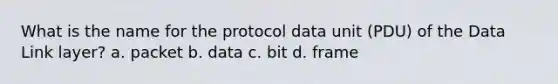 What is the name for the protocol data unit (PDU) ​of the Data Link layer? a. ​packet b. ​data c. ​bit d. ​frame