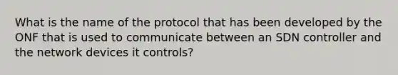 What is the name of the protocol that has been developed by the ONF that is used to communicate between an SDN controller and the network devices it controls?