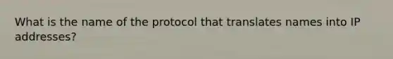 What is the name of the protocol that translates names into IP addresses?