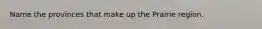 Name the provinces that make up the Prairie region.