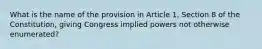 What is the name of the provision in Article 1, Section 8 of the Constitution, giving Congress implied powers not otherwise enumerated?