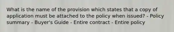 What is the name of the provision which states that a copy of application must be attached to the policy when issued? - Policy summary - Buyer's Guide - Entire contract - Entire policy