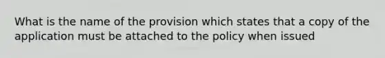 What is the name of the provision which states that a copy of the application must be attached to the policy when issued