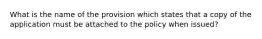 What is the name of the provision which states that a copy of the application must be attached to the policy when issued?