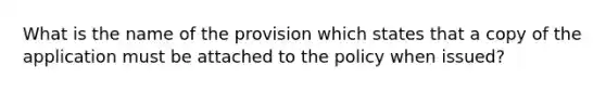 What is the name of the provision which states that a copy of the application must be attached to the policy when issued?