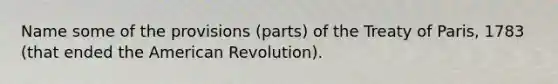 Name some of the provisions (parts) of the Treaty of Paris, 1783 (that ended the American Revolution).