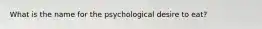 What is the name for the psychological desire to eat?