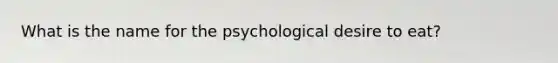 What is the name for the psychological desire to eat?