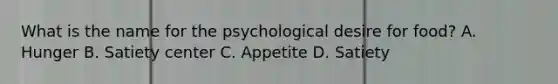 What is the name for the psychological desire for food? A. Hunger B. Satiety center C. Appetite D. Satiety