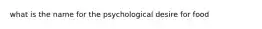 what is the name for the psychological desire for food