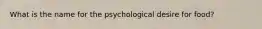 What is the name for the psychological desire for food?