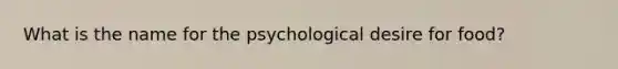 What is the name for the psychological desire for food?