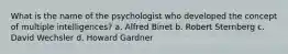 What is the name of the psychologist who developed the concept of multiple intelligences? a. Alfred Binet b. Robert Sternberg c. David Wechsler d. Howard Gardner