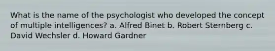 What is the name of the psychologist who developed the concept of multiple intelligences? a. Alfred Binet b. Robert Sternberg c. David Wechsler d. Howard Gardner