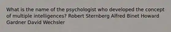 What is the name of the psychologist who developed the concept of multiple intelligences? Robert Sternberg Alfred Binet Howard Gardner David Wechsler