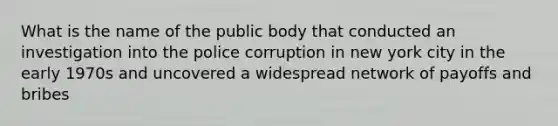 What is the name of the public body that conducted an investigation into the police corruption in new york city in the early 1970s and uncovered a widespread network of payoffs and bribes