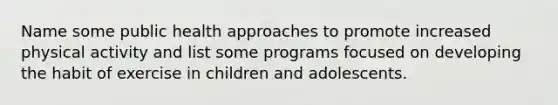 Name some public health approaches to promote increased physical activity and list some programs focused on developing the habit of exercise in children and adolescents.