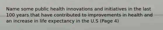 Name some public health innovations and initiatives in the last 100 years that have contributed to improvements in health and an increase in life expectancy in the U.S (Page 4)