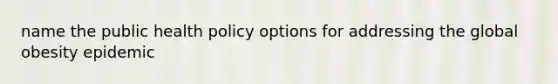 name the public health policy options for addressing the global obesity epidemic