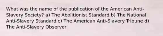 What was the name of the publication of the American Anti-Slavery Society? a) The Abolitionist Standard b) The National Anti-Slavery Standard c) The American Anti-Slavery Tribune d) The Anti-Slavery Observer