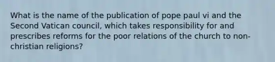 What is the name of the publication of pope paul vi and the Second Vatican council, which takes responsibility for and prescribes reforms for the poor relations of the church to non-christian religions?