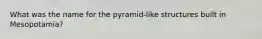 What was the name for the pyramid-like structures built in Mesopotamia?