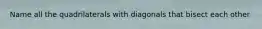 Name all the quadrilaterals with diagonals that bisect each other