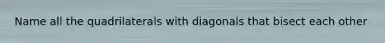 Name all the quadrilaterals with diagonals that bisect each other