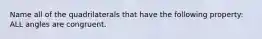 Name all of the quadrilaterals that have the following property: ALL angles are congruent.
