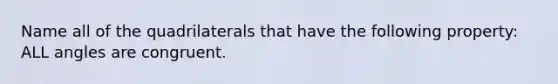 Name all of the quadrilaterals that have the following property: ALL angles are congruent.