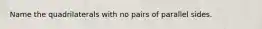 Name the quadrilaterals with no pairs of parallel sides.