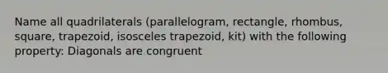 Name all quadrilaterals (parallelogram, rectangle, rhombus, square, trapezoid, isosceles trapezoid, kit) with the following property: Diagonals are congruent