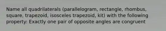 Name all quadrilaterals (parallelogram, rectangle, rhombus, square, trapezoid, isosceles trapezoid, kit) with the following property: Exactly one pair of opposite angles are congruent