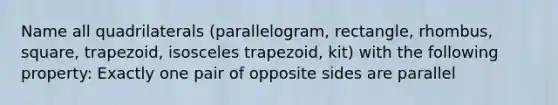 Name all quadrilaterals (parallelogram, rectangle, rhombus, square, trapezoid, isosceles trapezoid, kit) with the following property: Exactly one pair of opposite sides are parallel