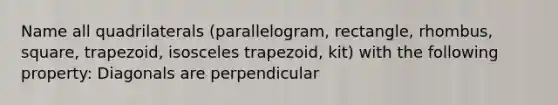 Name all quadrilaterals (parallelogram, rectangle, rhombus, square, trapezoid, isosceles trapezoid, kit) with the following property: Diagonals are perpendicular