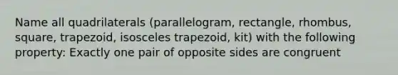 Name all quadrilaterals (parallelogram, rectangle, rhombus, square, trapezoid, isosceles trapezoid, kit) with the following property: Exactly one pair of opposite sides are congruent