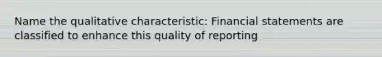 Name the qualitative characteristic: Financial statements are classified to enhance this quality of reporting