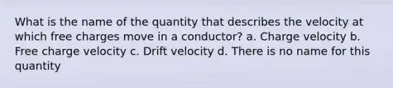 What is the name of the quantity that describes the velocity at which free charges move in a conductor? a. Charge velocity b. Free charge velocity c. Drift velocity d. There is no name for this quantity