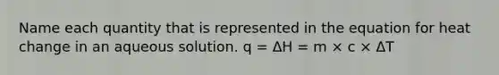 Name each quantity that is represented in the equation for heat change in an aqueous solution. q = ΔH = m × c × ΔT