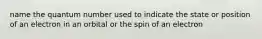 name the quantum number used to indicate the state or position of an electron in an orbital or the spin of an electron