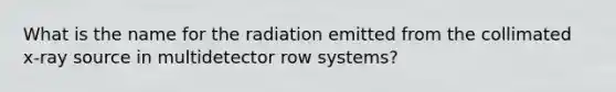 What is the name for the radiation emitted from the collimated x-ray source in multidetector row systems?